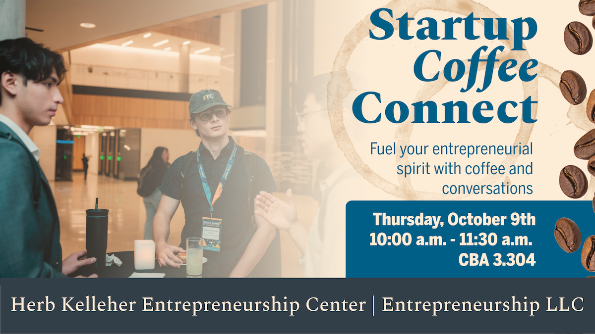 Startup Coffee Connect. Fuel your entrepreneurial spirit with coffee and conversations. Thursday, October 9th from 10 - 11:30am. CBA 3.304. Hosted by the Herb Kelleher Entrepreneurship Center and the Entrepreneurship Living Learning Community.